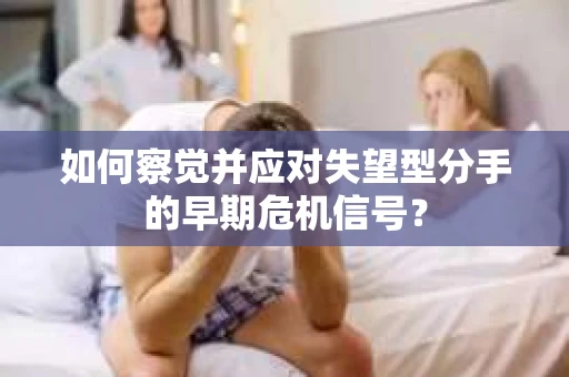 如何察觉并应对失望型分手的早期危机信号？