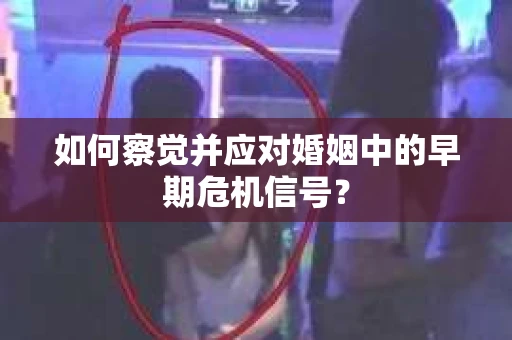 如何察觉并应对婚姻中的早期危机信号？