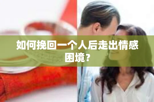 如何挽回一个人后走出情感困境？