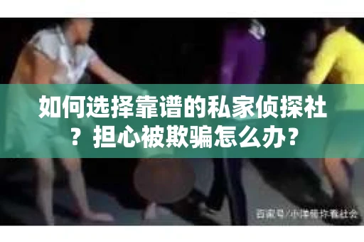 如何选择靠谱的私家侦探社？担心被欺骗怎么办？