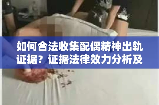 如何合法收集配偶精神出轨证据？证据法律效力分析及合法取证方法