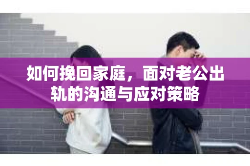 如何挽回家庭，面对老公出轨的沟通与应对策略