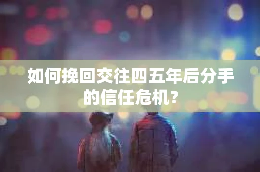 如何挽回交往四五年后分手的信任危机？
