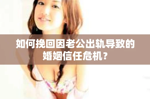 如何挽回因老公出轨导致的婚姻信任危机？