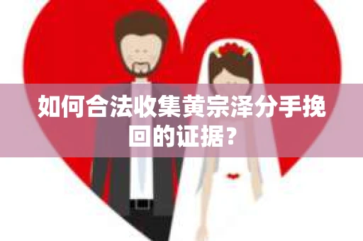 如何合法收集黄宗泽分手挽回的证据？