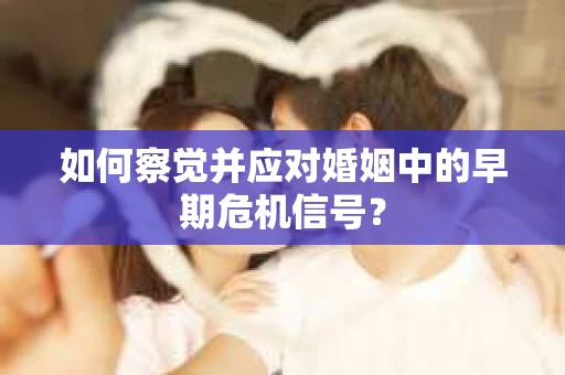 如何察觉并应对婚姻中的早期危机信号？