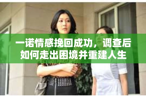 一诺情感挽回成功，调查后如何走出困境并重建人生