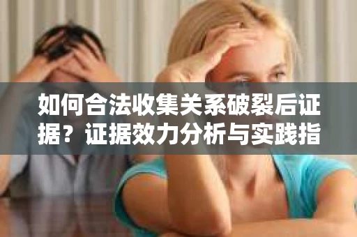 如何合法收集关系破裂后证据？证据效力分析与实践指南