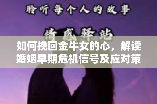 如何挽回金牛女的心，解读婚姻早期危机信号及应对策略