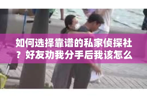 如何选择靠谱的私家侦探社？好友劝我分手后我该怎么办？