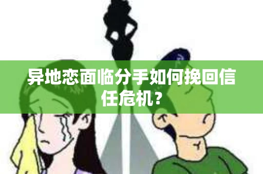 异地恋面临分手如何挽回信任危机？