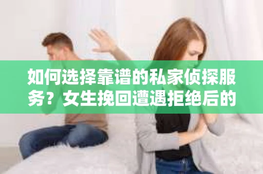 如何选择靠谱的私家侦探服务？女生挽回遭遇拒绝后的调查怎么办？