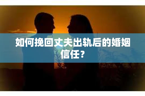 如何挽回丈夫出轨后的婚姻信任？