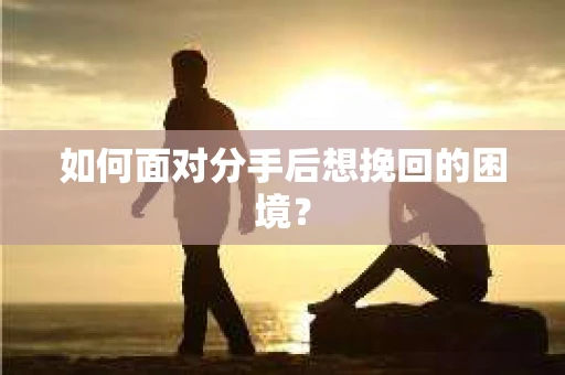 如何面对分手后想挽回的困境？