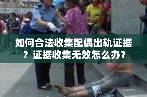 如何合法收集配偶出轨证据？证据收集无效怎么办？