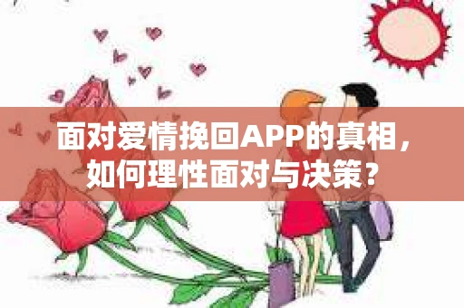 面对爱情挽回APP的真相，如何理性面对与决策？