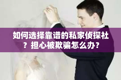 如何选择靠谱的私家侦探社？担心被欺骗怎么办？