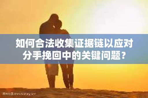 如何合法收集证据链以应对分手挽回中的关键问题？