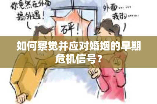 如何察觉并应对婚姻的早期危机信号？