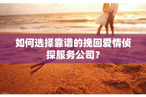 如何选择靠谱的挽回爱情侦探服务公司？
