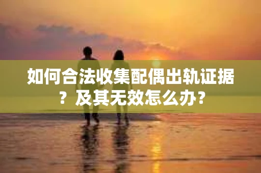 如何合法收集配偶出轨证据？及其无效怎么办？