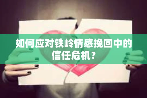 如何应对铁岭情感挽回中的信任危机? 如何应对铁岭情感挽回中的信任危机?