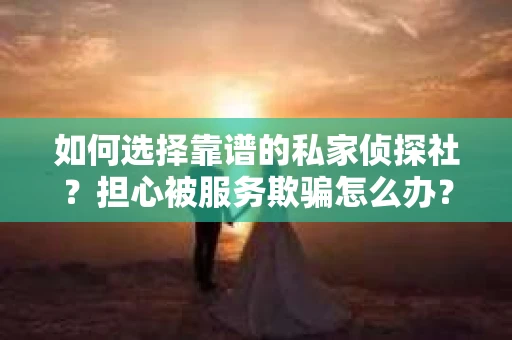 如何选择靠谱的私家侦探社？担心被服务欺骗怎么办？
