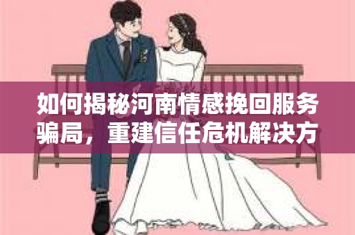 如何揭秘河南情感挽回服务骗局，重建信任危机解决方案？