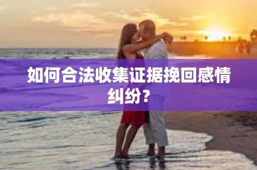如何合法收集证据挽回感情纠纷？