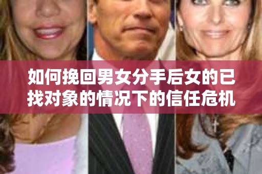 如何挽回男女分手后女的已找对象的情况下的信任危机？