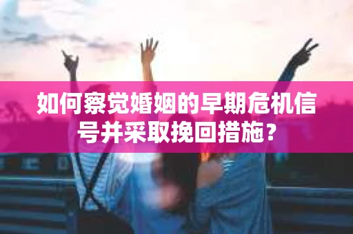 如何察觉婚姻的早期危机信号并采取挽回措施？