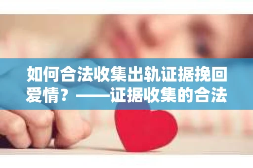 如何合法收集出轨证据挽回爱情？——证据收集的合法性与有效性解析