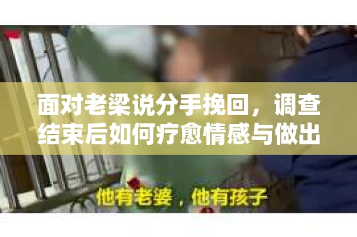 面对老梁说分手挽回，调查结束后如何疗愈情感与做出人生决策？