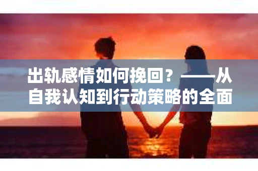 出轨感情如何挽回？——从自我认知到行动策略的全面解析