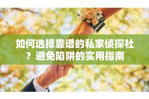 如何选择靠谱的私家侦探社？避免陷阱的实用指南