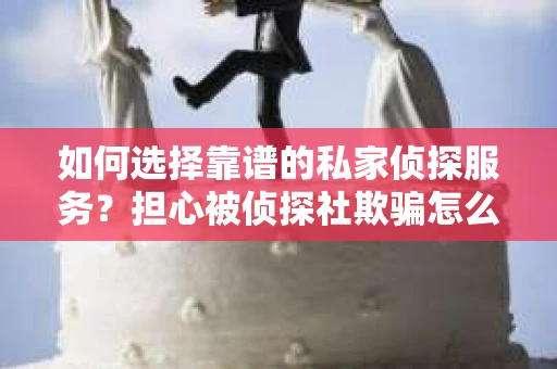 如何选择靠谱的私家侦探服务？担心被侦探社欺骗怎么办？