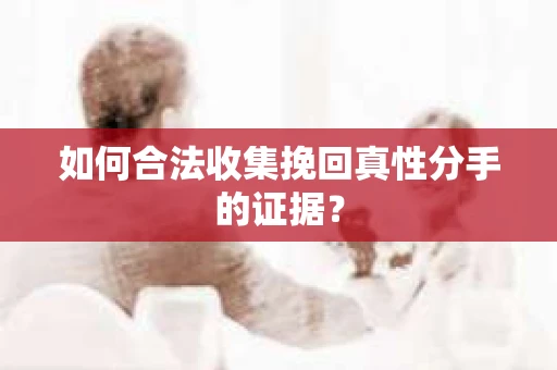 如何合法收集挽回真性分手的证据？