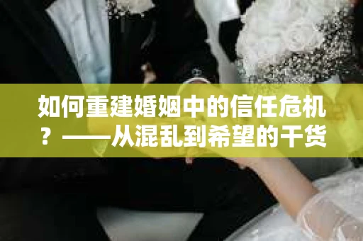 如何重建婚姻中的信任危机？——从混乱到希望的干货指南
