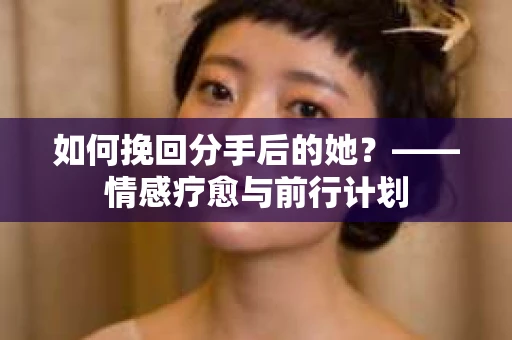 如何挽回分手后的她？——情感疗愈与前行计划