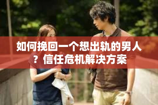 如何挽回一个想出轨的男人？信任危机解决方案