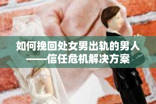 如何挽回处女男出轨的男人——信任危机解决方案