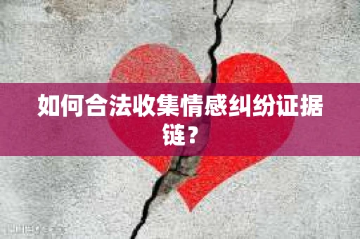 如何合法收集情感纠纷证据链？