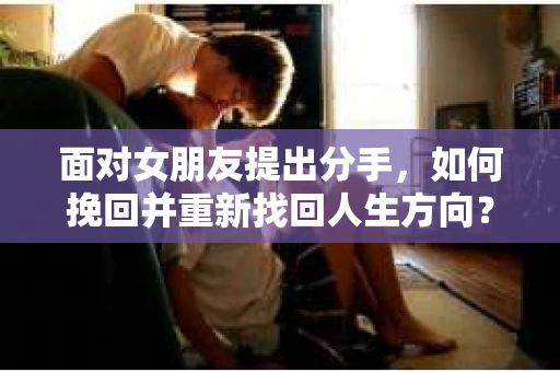 面对女朋友提出分手，如何挽回并重新找回人生方向？