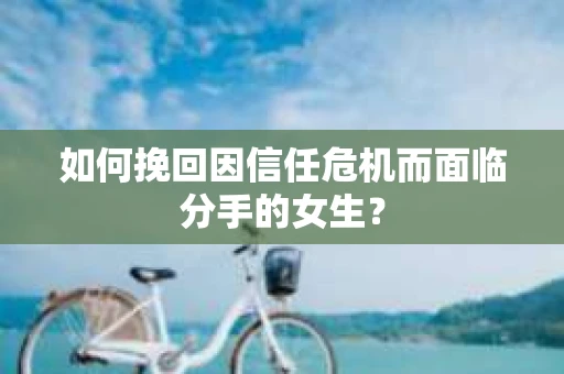 如何挽回因信任危机而面临分手的女生？