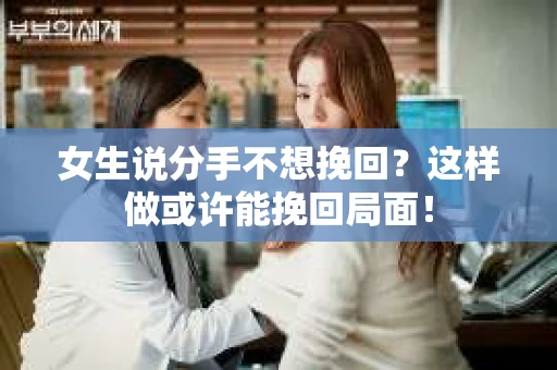 女生说分手不想挽回？这样做或许能挽回局面！