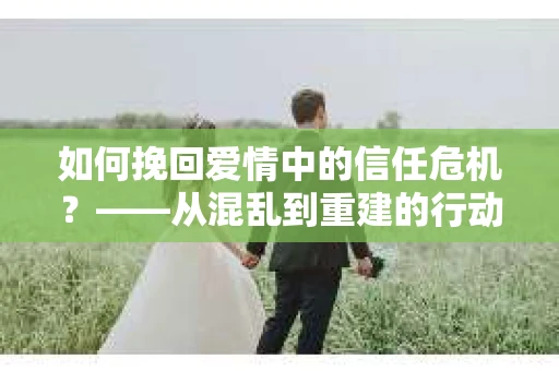 如何挽回爱情中的信任危机？——从混乱到重建的行动指南