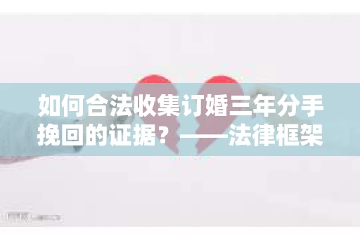 如何合法收集订婚三年分手挽回的证据？——法律框架下的有效证据收集方案