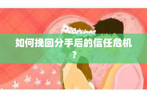 如何挽回分手后的信任危机？