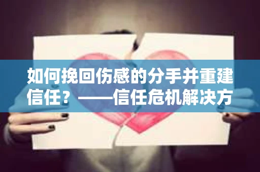 如何挽回伤感的分手并重建信任？——信任危机解决方案