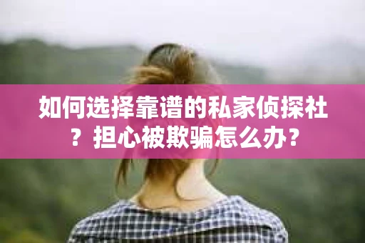 如何选择靠谱的私家侦探社？担心被欺骗怎么办？